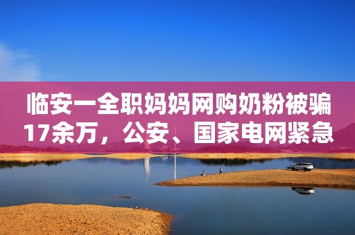 临安一全职妈妈网购奶粉被骗17余万，公安、国家电网紧急联动追回部分钱款人民资讯2021-09-21 10:54人民资讯2021-09-21 10:54
