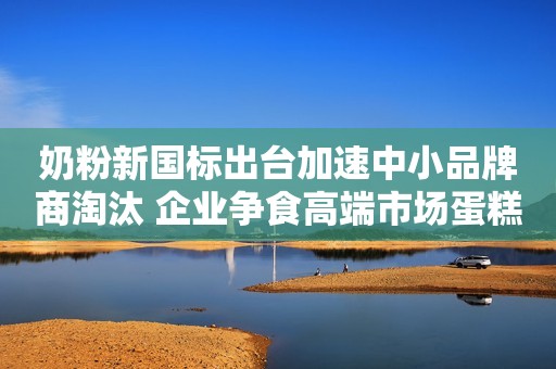 奶粉新国标出台加速中小品牌商淘汰 企业争食高端市场蛋糕环球网2021-03-19 17:29环球网2021-03-19 17:29