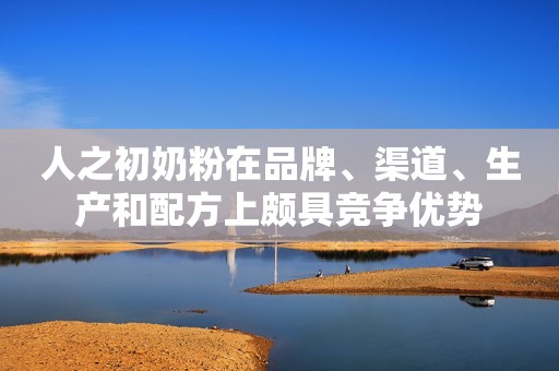 人之初奶粉在品牌、渠道、生产和配方上颇具竞争优势
