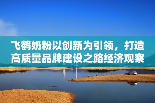 飞鹤奶粉以创新为引领，打造高质量品牌建设之路经济观察报2022-06-30 17:30经济观察报2022-06-30 17:30