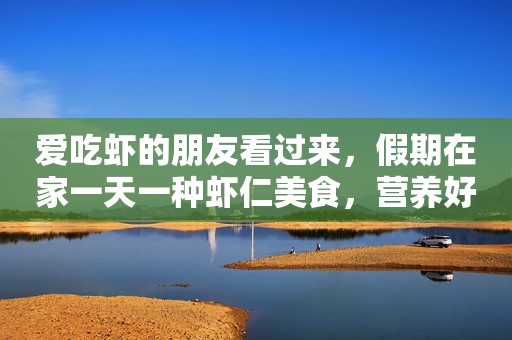 爱吃虾的朋友看过来，假期在家一天一种虾仁美食，营养好吃不上火