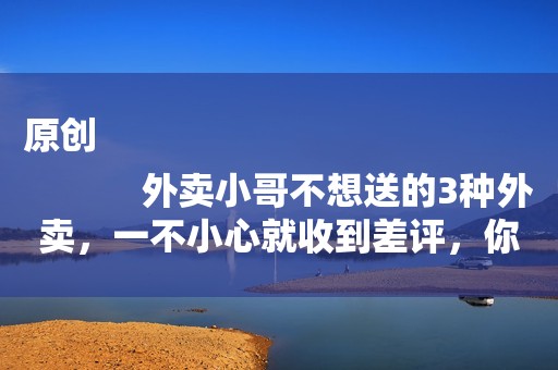 原创
            外卖小哥不想送的3种外卖，一不小心就收到差评，你有点过哪一种