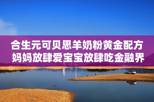 合生元可贝思羊奶粉黄金配方 妈妈放肆爱宝宝放肆吃金融界2021-06-10 14:45金融界2021-06-10 14:45