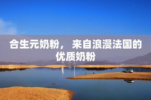 合生元奶粉， 来自浪漫法国的优质奶粉