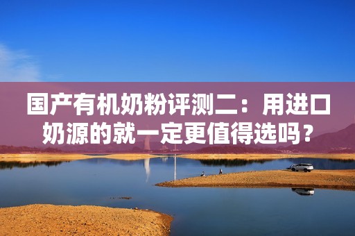 国产有机奶粉评测二：用进口奶源的就一定更值得选吗？