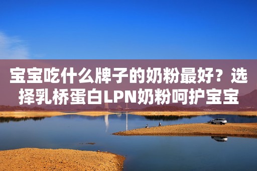宝宝吃什么牌子的奶粉最好？选择乳桥蛋白LPN奶粉呵护宝宝金融界2021-06-10 09:58金融界2021-06-10 09:58