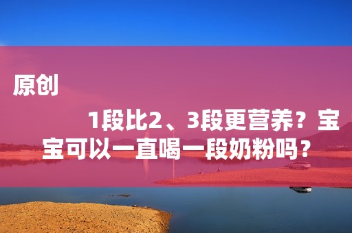 原创
            1段比2、3段更营养？宝宝可以一直喝一段奶粉吗？