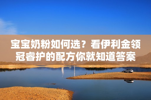 宝宝奶粉如何选？看伊利金领冠睿护的配方你就知道答案