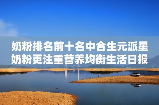 奶粉排名前十名中合生元派星奶粉更注重营养均衡生活日报2023-05-10 12:03山东生活日报2023-05-10 12:03山东