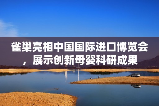 雀巢亮相中国国际进口博览会，展示创新母婴科研成果