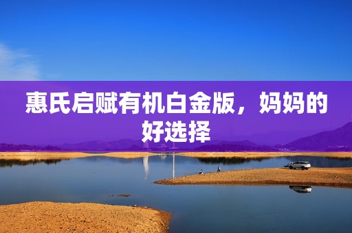 惠氏启赋有机白金版，妈妈的好选择