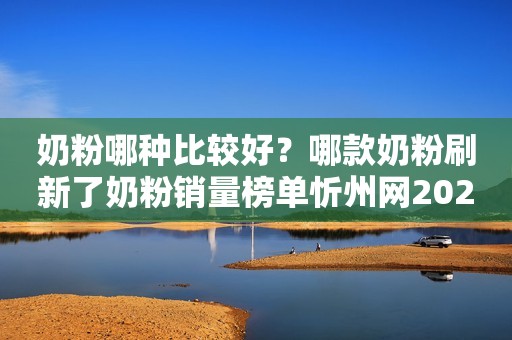 奶粉哪种比较好？哪款奶粉刷新了奶粉销量榜单忻州网2023-11-28 13:06山西忻州网2023-11-28 13:06山西