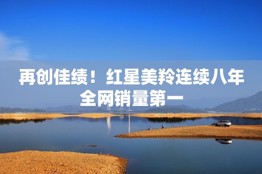 再创佳绩！红星美羚连续八年全网销量第一