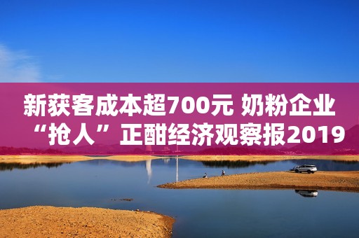 新获客成本超700元 奶粉企业“抢人”正酣经济观察报2019-08-03 08:32经济观察报2019-08-03 08:32