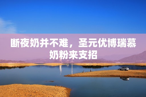 断夜奶并不难，圣元优博瑞慕奶粉来支招