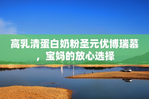 高乳清蛋白奶粉圣元优博瑞慕，宝妈的放心选择