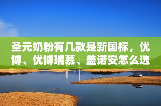圣元奶粉有几款是新国标，优博、优博瑞慕、盖诺安怎么选？