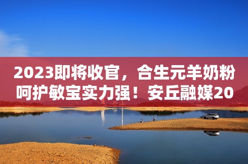 2023即将收官，合生元羊奶粉呵护敏宝实力强！安丘融媒2023-11-27 15:30湖北安丘融媒2023-11-27 15:30湖北