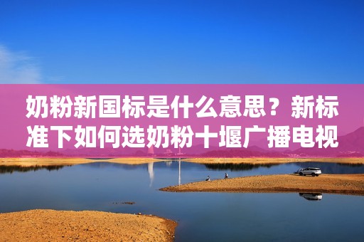 奶粉新国标是什么意思？新标准下如何选奶粉十堰广播电视台2023-12-05 12:36湖北十堰广播电视台2023-12-05 12:36湖北