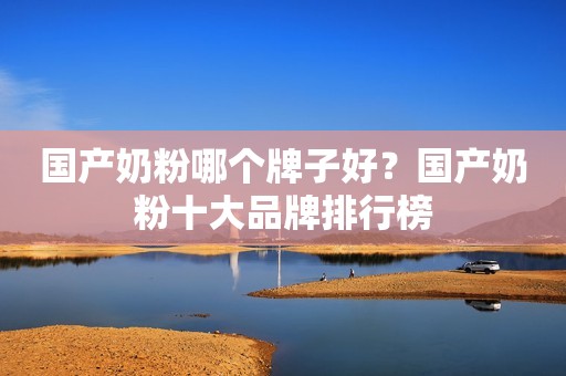 国产奶粉哪个牌子好？国产奶粉十大品牌排行榜