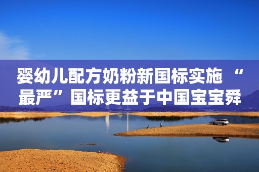 婴幼儿配方奶粉新国标实施 “最严”国标更益于中国宝宝舜网2023-06-03 09:10舜网2023-06-03 09:10
