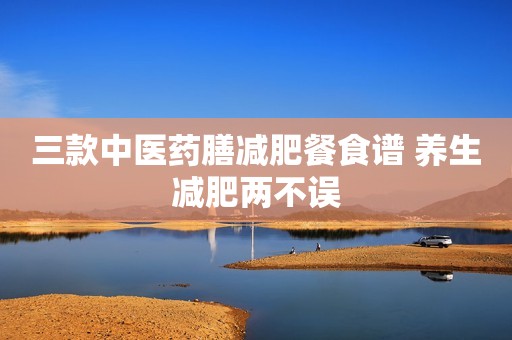 三款中医药膳减肥餐食谱 养生减肥两不误