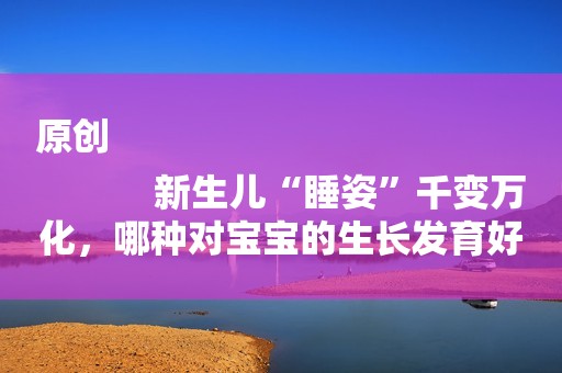 原创
            新生儿“睡姿”千变万化，哪种对宝宝的生长发育好？看完就知道了