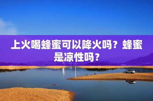 上火喝蜂蜜可以降火吗？蜂蜜是凉性吗？