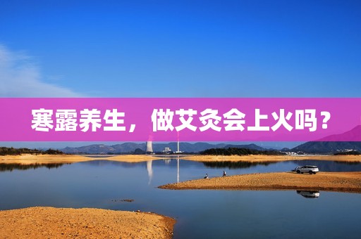 寒露养生，做艾灸会上火吗？