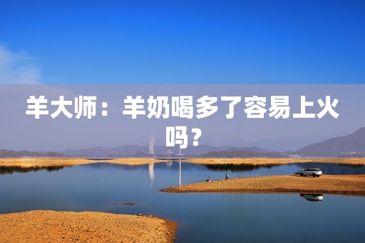 羊大师：羊奶喝多了容易上火吗？