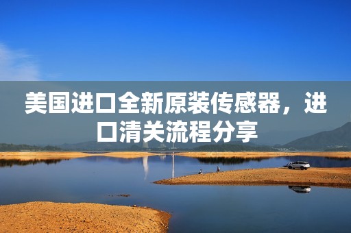 美国进口全新原装传感器，进口清关流程分享