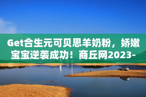 Get合生元可贝思羊奶粉，娇嫩宝宝逆袭成功！商丘网2023-12-04 16:35河南商丘网2023-12-04 16:35河南