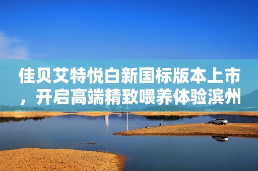 佳贝艾特悦白新国标版本上市，开启高端精致喂养体验滨州网2023-12-05 11:00湖北滨州网2023-12-05 11:00湖北