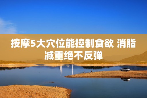 按摩5大穴位能控制食欲 消脂减重绝不反弹
