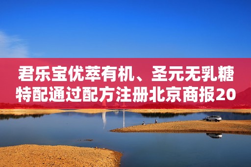 君乐宝优萃有机、圣元无乳糖特配通过配方注册北京商报2019-12-05 12:06北京商报2019-12-05 12:06