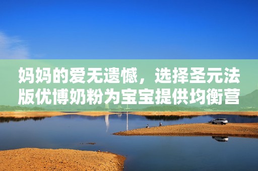 妈妈的爱无遗憾，选择圣元法版优博奶粉为宝宝提供均衡营养