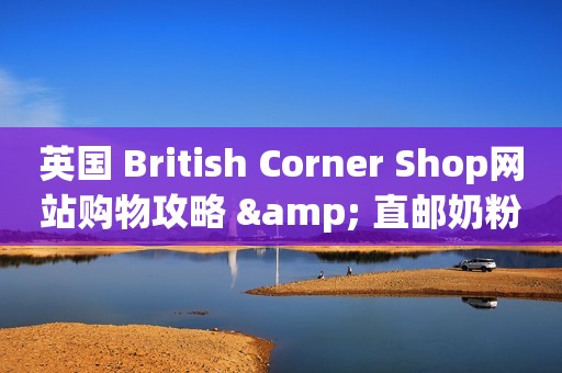 英国 British Corner Shop网站购物攻略 & 直邮奶粉开箱