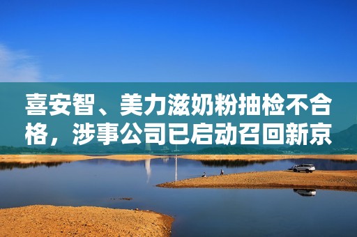 喜安智、美力滋奶粉抽检不合格，涉事公司已启动召回新京报2023-12-04 16:40新京报2023-12-04 16:40