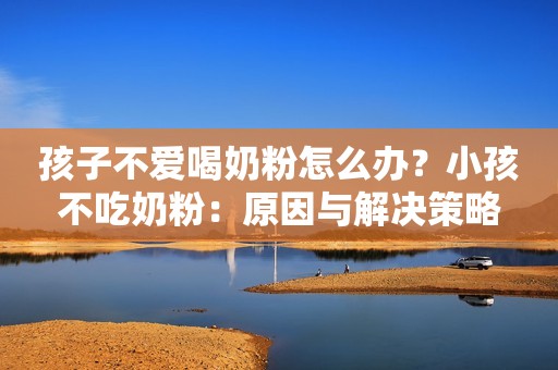 孩子不爱喝奶粉怎么办？小孩不吃奶粉：原因与解决策略
