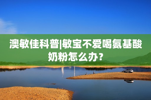 澳敏佳科普|敏宝不爱喝氨基酸奶粉怎么办？