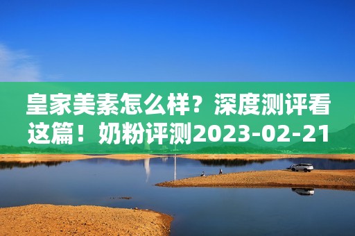 皇家美素怎么样？深度测评看这篇！奶粉评测2023-02-21 10:30山东奶粉评测2023-02-21 10:30山东