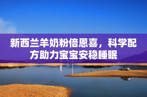 新西兰羊奶粉倍恩喜，科学配方助力宝宝安稳睡眠