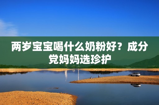 两岁宝宝喝什么奶粉好？成分党妈妈选珍护
