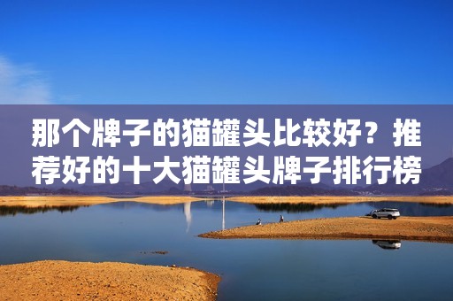 那个牌子的猫罐头比较好？推荐好的十大猫罐头牌子排行榜！