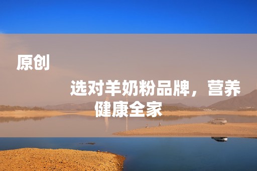 原创
            选对羊奶粉品牌，营养健康全家