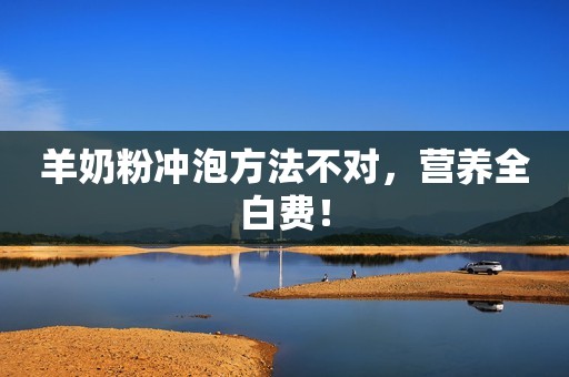 羊奶粉冲泡方法不对，营养全白费！