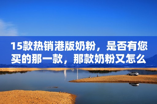 15款热销港版奶粉，是否有您买的那一款，那款奶粉又怎么样呢？