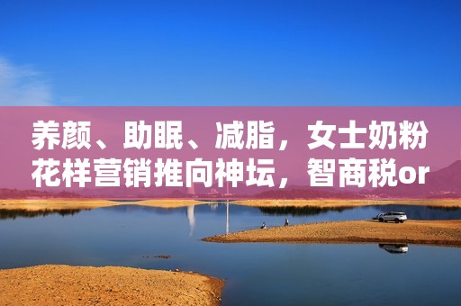 养颜、助眠、减脂，女士奶粉花样营销推向神坛，智商税or真功夫？