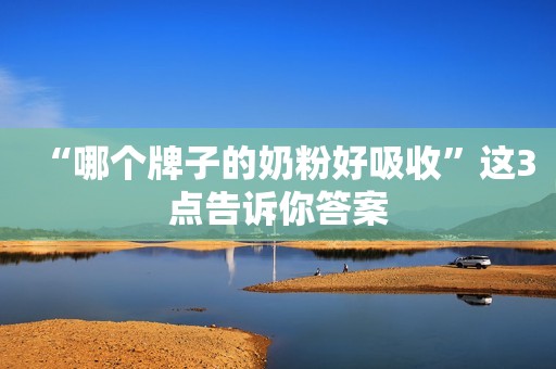 “哪个牌子的奶粉好吸收”这3点告诉你答案