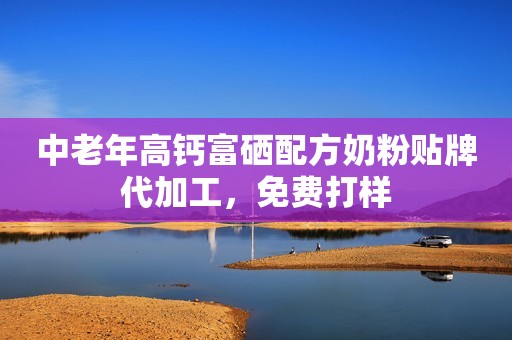 中老年高钙富硒配方奶粉贴牌代加工，免费打样